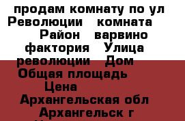 продам комнату по ул.Революции 2 комната 22  › Район ­ варвино-фактория › Улица ­ революции › Дом ­ 2 › Общая площадь ­ 22 › Цена ­ 250 000 - Архангельская обл., Архангельск г. Недвижимость » Квартиры продажа   